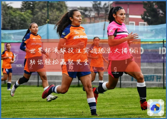 世界杯滚球投注实战玩法大揭秘，助你轻松赢取奖金