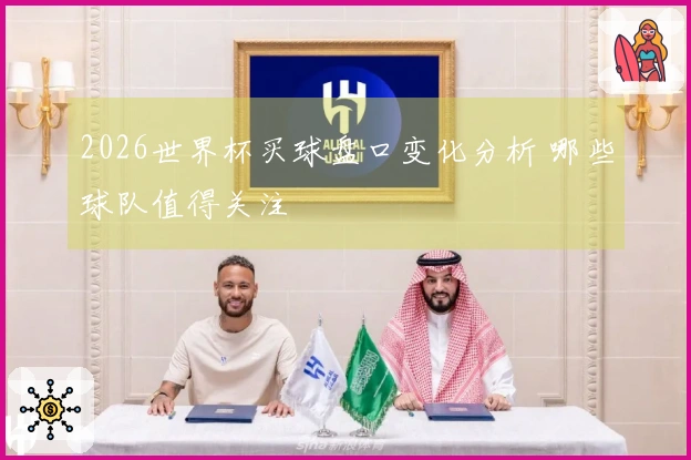 2026世界杯买球盘口变化分析 哪些球队值得关注