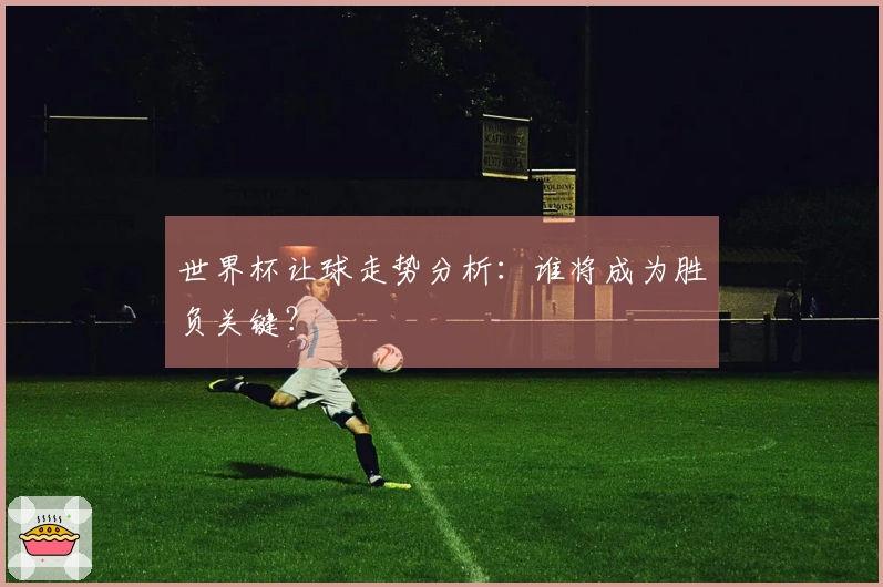 世界杯让球走势分析：谁将成为胜负关键？