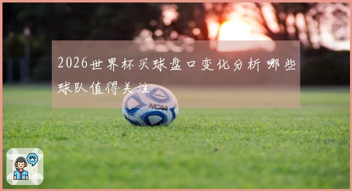 2026世界杯买球盘口变化分析 哪些球队值得关注