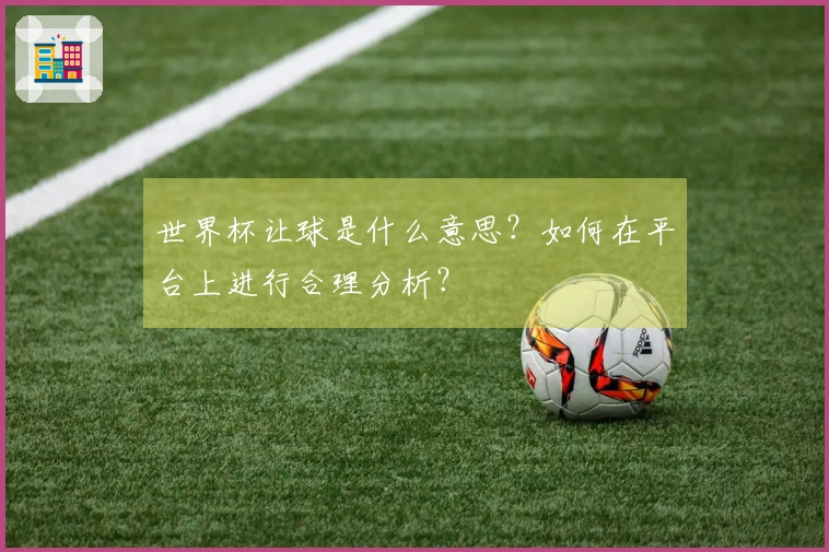 世界杯让球是什么意思？如何在平台上进行合理分析？