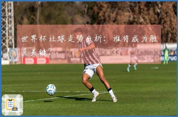 世界杯让球走势分析：谁将成为胜负关键？