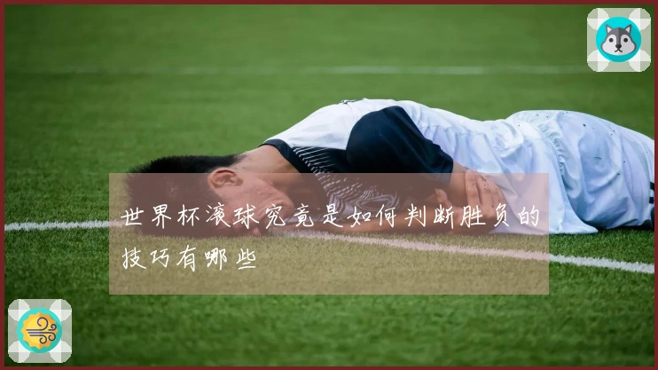 世界杯滚球究竟是如何判断胜负的技巧有哪些