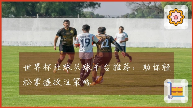 世界杯让球买球平台推荐，助你轻松掌握投注策略