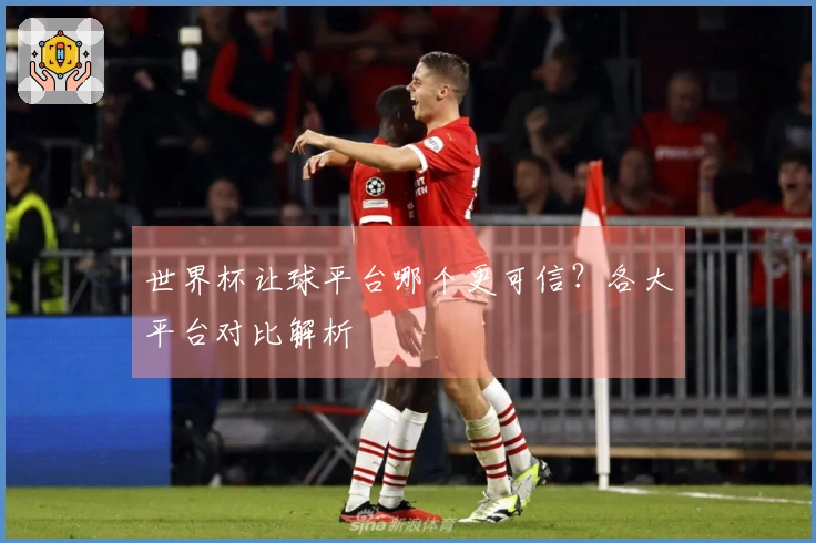 世界杯让球平台哪个更可信？各大平台对比解析