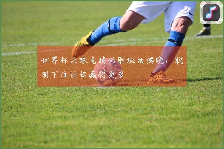 世界杯让球竞猜必胜秘诀揭晓，聪明下注让你赢得更多