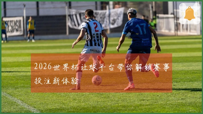 2026世界杯让球平台带你解锁赛事投注新体验