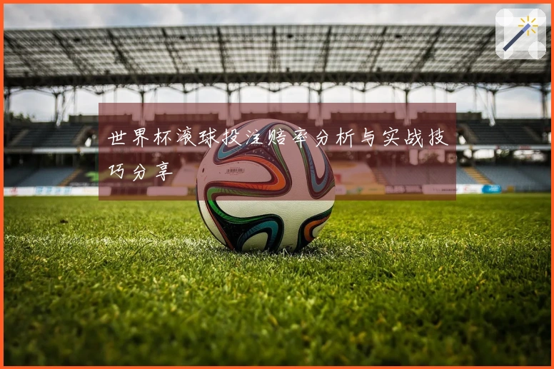 世界杯滚球投注赔率分析与实战技巧分享
