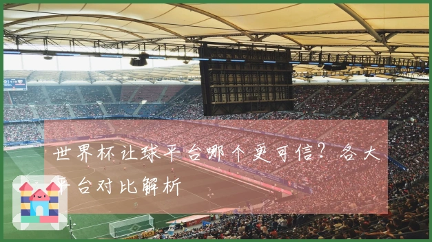 世界杯让球平台哪个更可信？各大平台对比解析