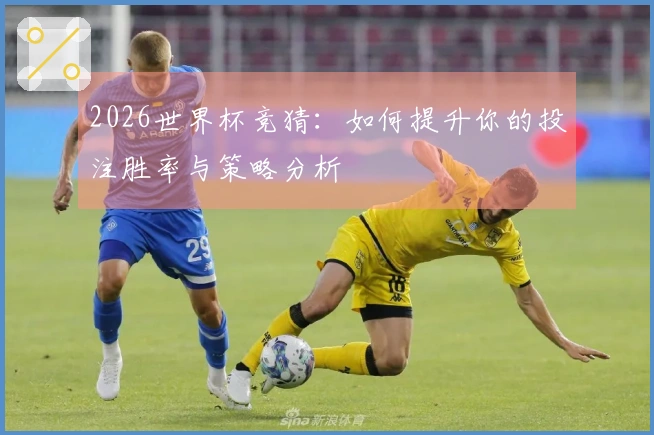 2026世界杯竞猜：如何提升你的投注胜率与策略分析
