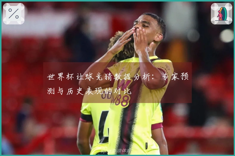 世界杯让球竞猜数据分析：专家预测与历史表现的对比