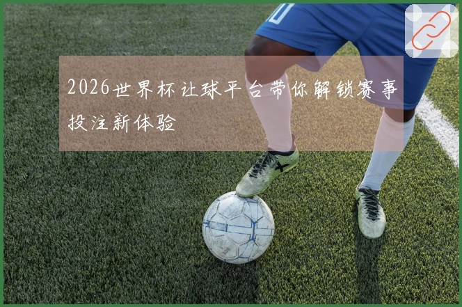 2026世界杯让球平台带你解锁赛事投注新体验