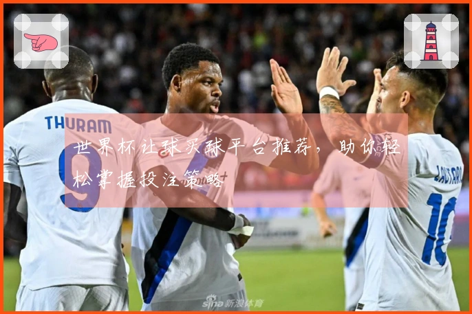 世界杯让球买球平台推荐，助你轻松掌握投注策略